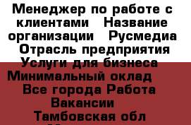 Менеджер по работе с клиентами › Название организации ­ Русмедиа › Отрасль предприятия ­ Услуги для бизнеса › Минимальный оклад ­ 1 - Все города Работа » Вакансии   . Тамбовская обл.,Моршанск г.